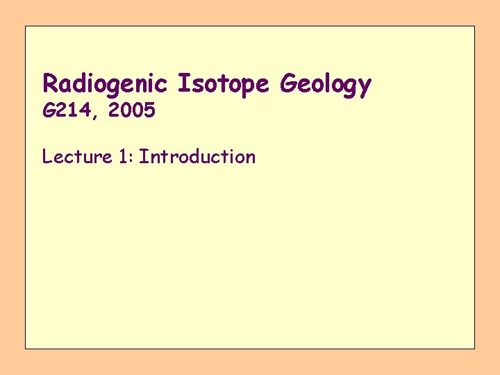 Radiogenic Isotope Geology G 214, 2005 Lecture 1: Introduction 