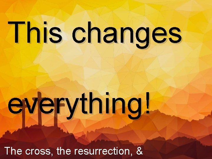 This changes everything! The cross, the resurrection, & 