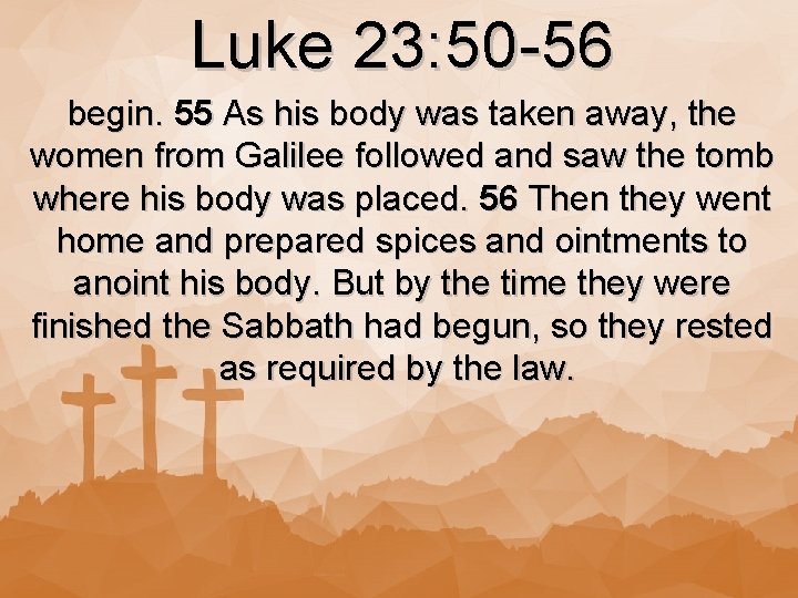 Luke 23: 50 -56 begin. 55 As his body was taken away, the women