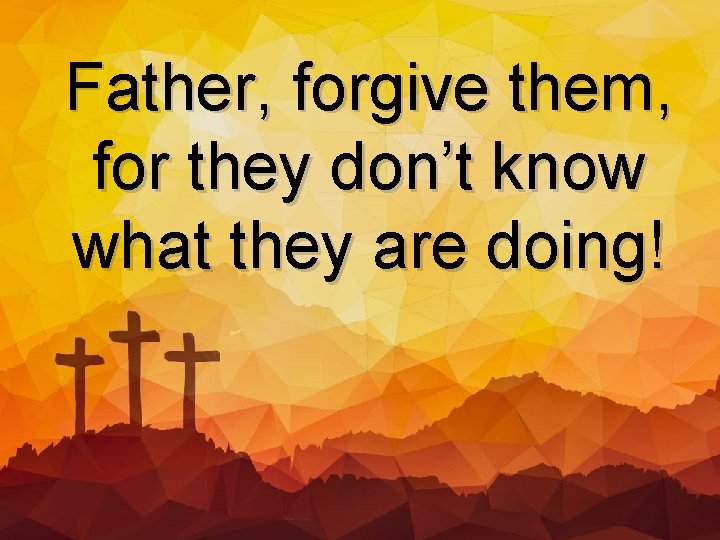 Father, forgive them, for they don’t know what they are doing! 
