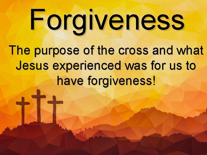 Forgiveness The purpose of the cross and what Jesus experienced was for us to