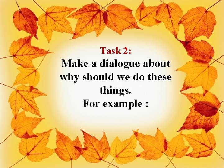 Task 2: Make a dialogue about why should we do these things. For example