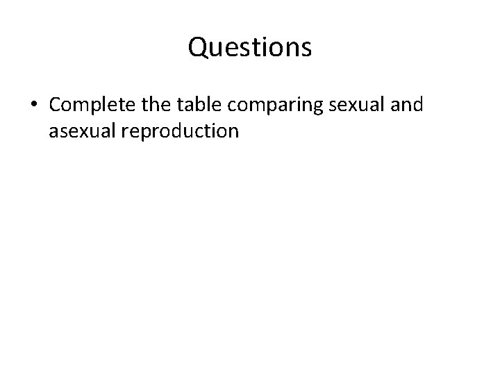 Questions • Complete the table comparing sexual and asexual reproduction 