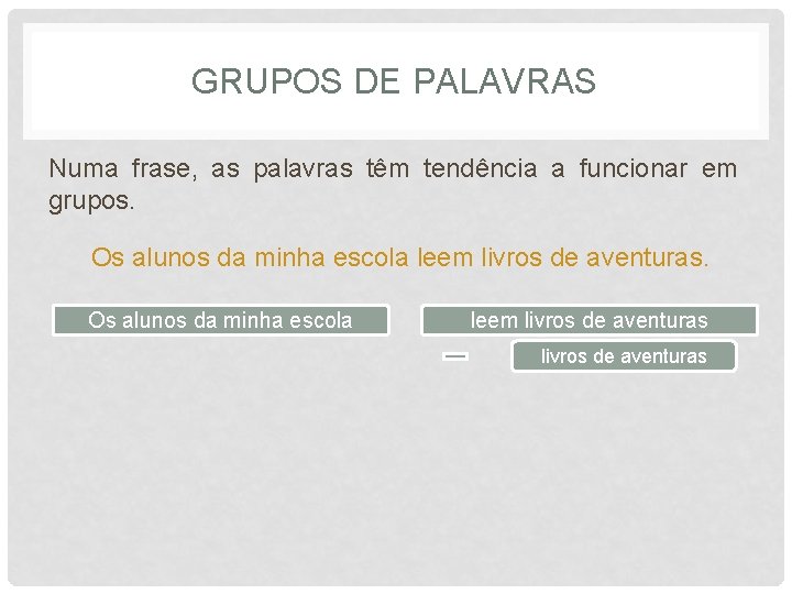 GRUPOS DE PALAVRAS Numa frase, as palavras têm tendência a funcionar em grupos. Os