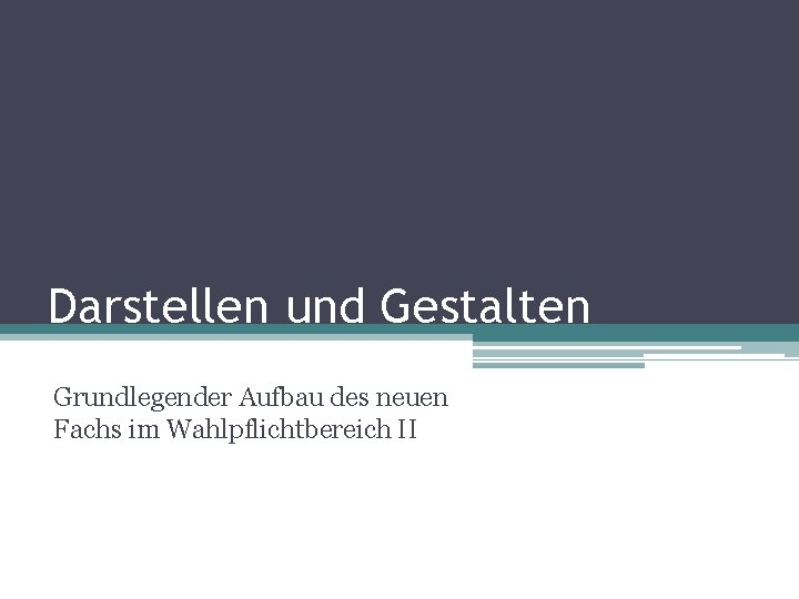 Darstellen und Gestalten Grundlegender Aufbau des neuen Fachs im Wahlpflichtbereich II 