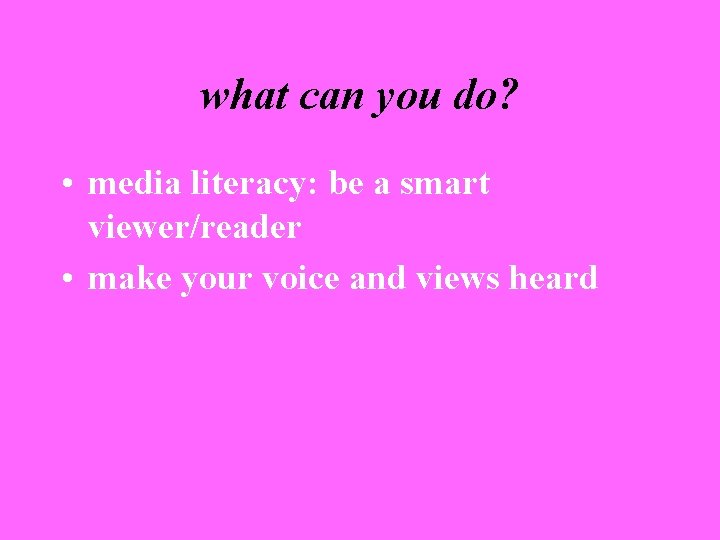 what can you do? • media literacy: be a smart viewer/reader • make your