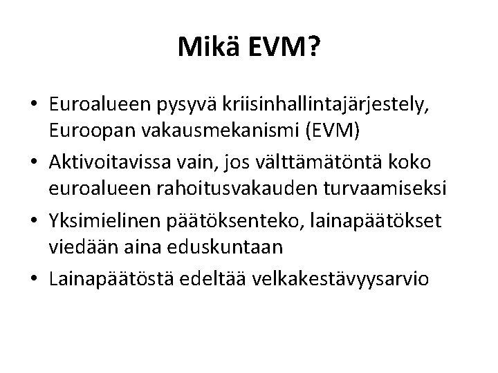 Mikä EVM? • Euroalueen pysyvä kriisinhallintajärjestely, Euroopan vakausmekanismi (EVM) • Aktivoitavissa vain, jos välttämätöntä