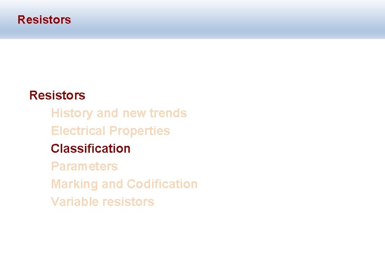 Resistors History and new trends Electrical Properties Classification Parameters Marking and Codification Variable resistors