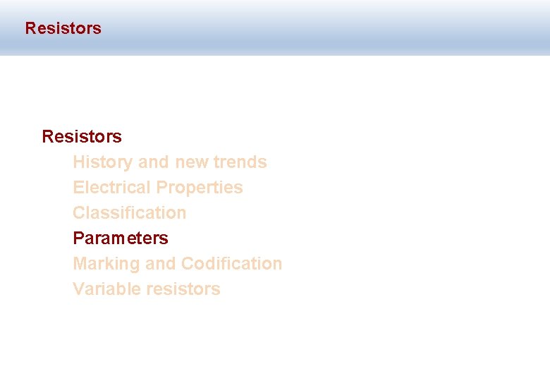 Resistors History and new trends Electrical Properties Classification Parameters Marking and Codification Variable resistors