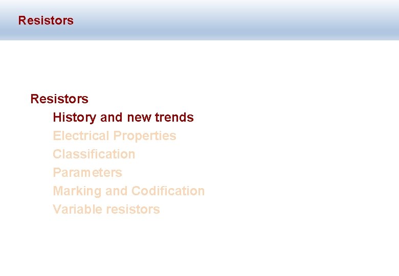 Resistors History and new trends Electrical Properties Classification Parameters Marking and Codification Variable resistors