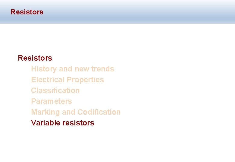 Resistors History and new trends Electrical Properties Classification Parameters Marking and Codification Variable resistors