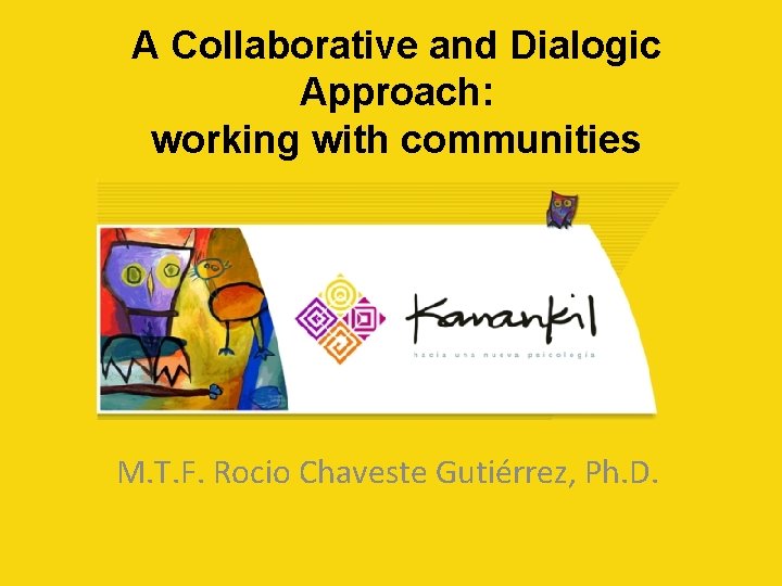 A Collaborative and Dialogic Approach: working with communities M. T. F. Rocio Chaveste Gutiérrez,