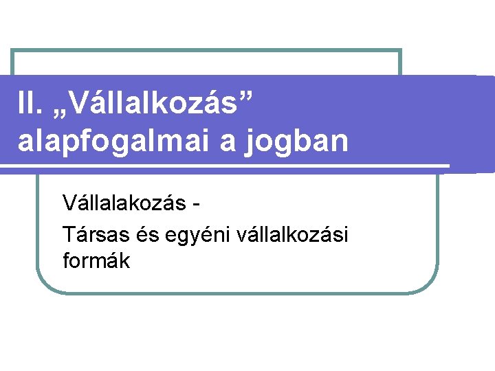 II. „Vállalkozás” alapfogalmai a jogban Vállalakozás Társas és egyéni vállalkozási formák 