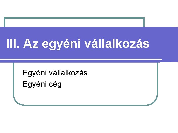 III. Az egyéni vállalkozás Egyéni cég 