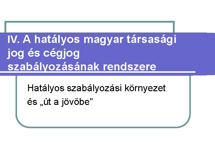 IV. A hatályos magyar társasági jog és cégjog szabályozásának rendszere Hatályos szabályozási környezet és