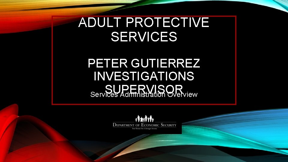 ADULT PROTECTIVE SERVICES PETER GUTIERREZ INVESTIGATIONS SUPERVISOR Services Administration Overview 
