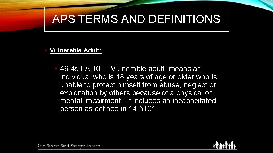 APS TERMS AND DEFINITIONS • Vulnerable Adult: • 46 -451. A. 10. “Vulnerable adult”