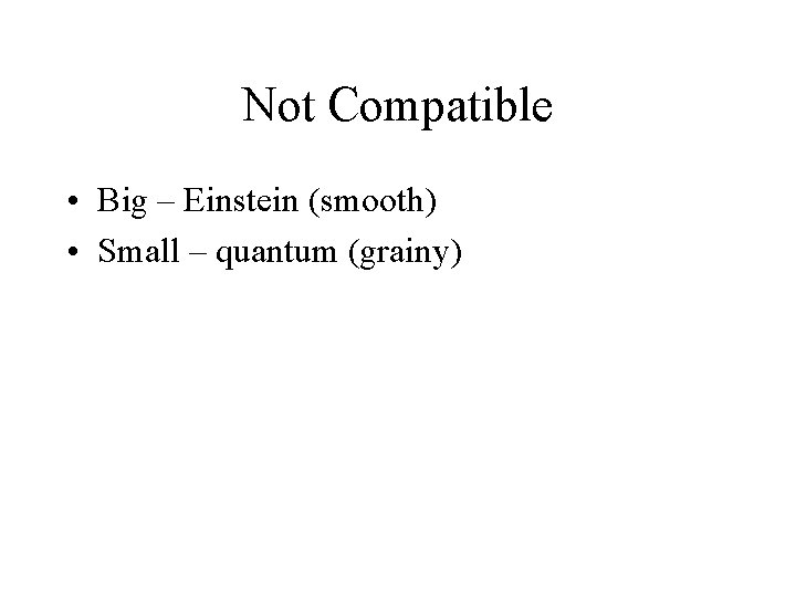Not Compatible • Big – Einstein (smooth) • Small – quantum (grainy) 