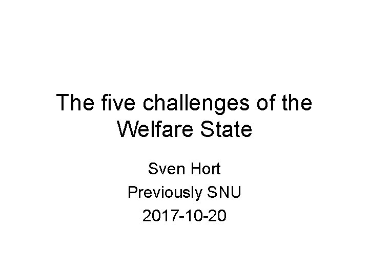 The five challenges of the Welfare State Sven Hort Previously SNU 2017 -10 -20 The five challenges of the Welfare State Sven Hort Previously SNU 2017 -10 -20