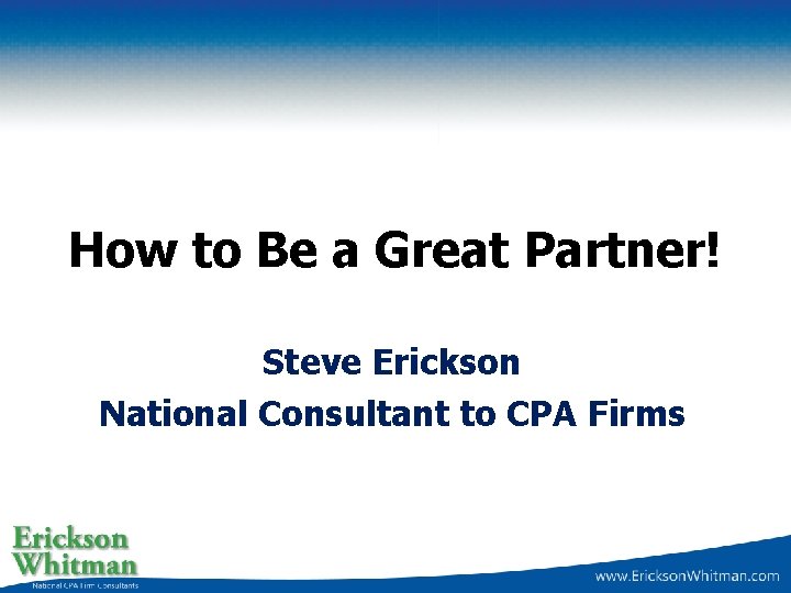 How to Be a Great Partner! Steve Erickson National Consultant to CPA Firms 