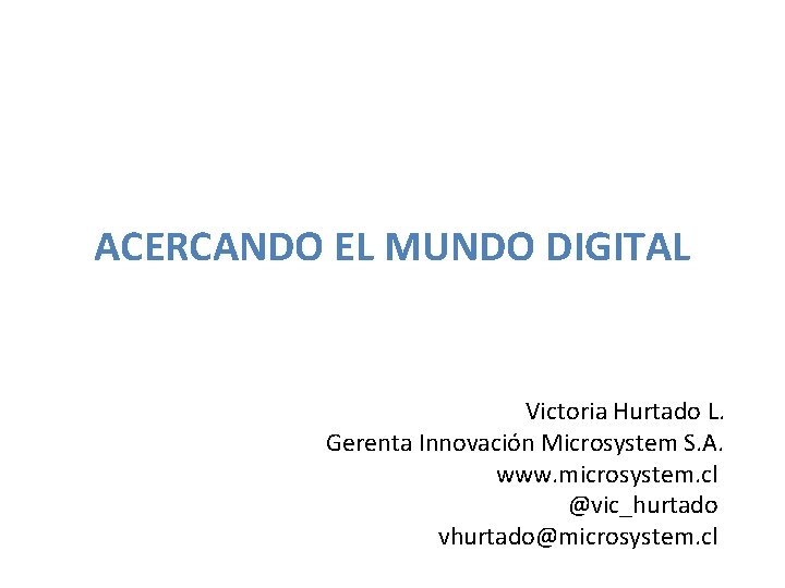 ACERCANDO EL MUNDO DIGITAL Victoria Hurtado L. Gerenta Innovación Microsystem S. A. www. microsystem. ACERCANDO EL MUNDO DIGITAL Victoria Hurtado L. Gerenta Innovación Microsystem S. A. www. microsystem.