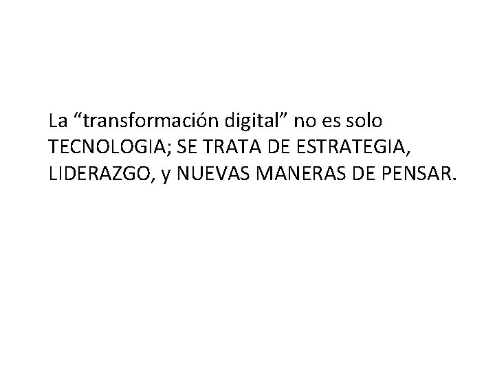 La “transformación digital” no es solo TECNOLOGIA; SE TRATA DE ESTRATEGIA, LIDERAZGO, y NUEVAS La “transformación digital” no es solo TECNOLOGIA; SE TRATA DE ESTRATEGIA, LIDERAZGO, y NUEVAS