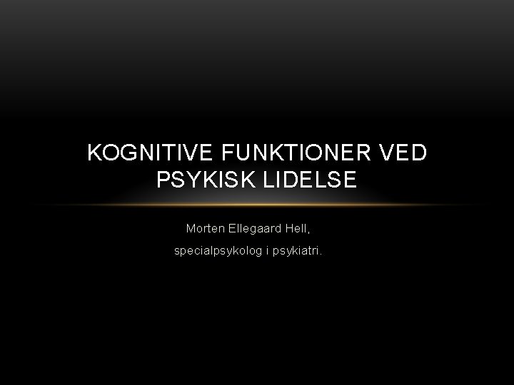 KOGNITIVE FUNKTIONER VED PSYKISK LIDELSE Morten Ellegaard Hell, specialpsykolog i psykiatri. KOGNITIVE FUNKTIONER VED PSYKISK LIDELSE Morten Ellegaard Hell, specialpsykolog i psykiatri.