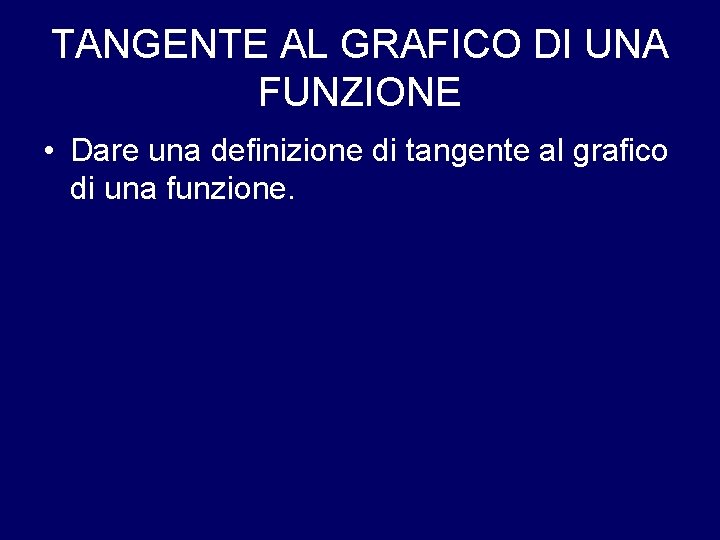 TANGENTE AL GRAFICO DI UNA FUNZIONE • Dare una definizione di tangente al grafico