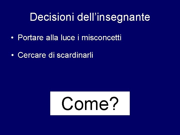 Decisioni dell’insegnante • Portare alla luce i misconcetti • Cercare di scardinarli Come? 