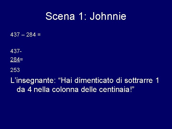 Scena 1: Johnnie 437 – 284 = 437284= 253 L’insegnante: “Hai dimenticato di sottrarre