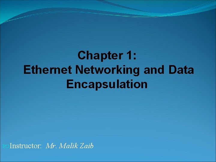 Chapter 1: Ethernet Networking and Data Encapsulation Instructor: Mr. Malik Zaib 