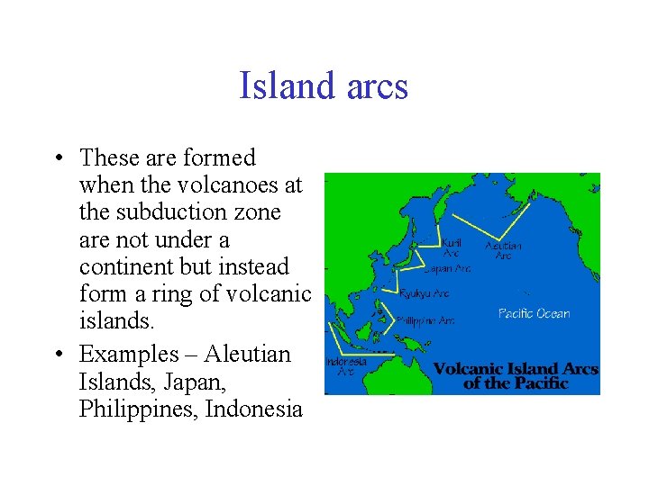 Island arcs • These are formed when the volcanoes at the subduction zone are