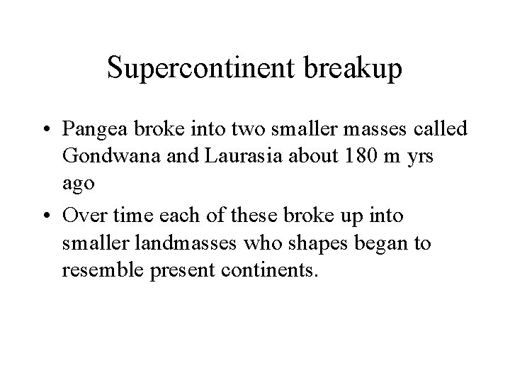 Supercontinent breakup • Pangea broke into two smaller masses called Gondwana and Laurasia about