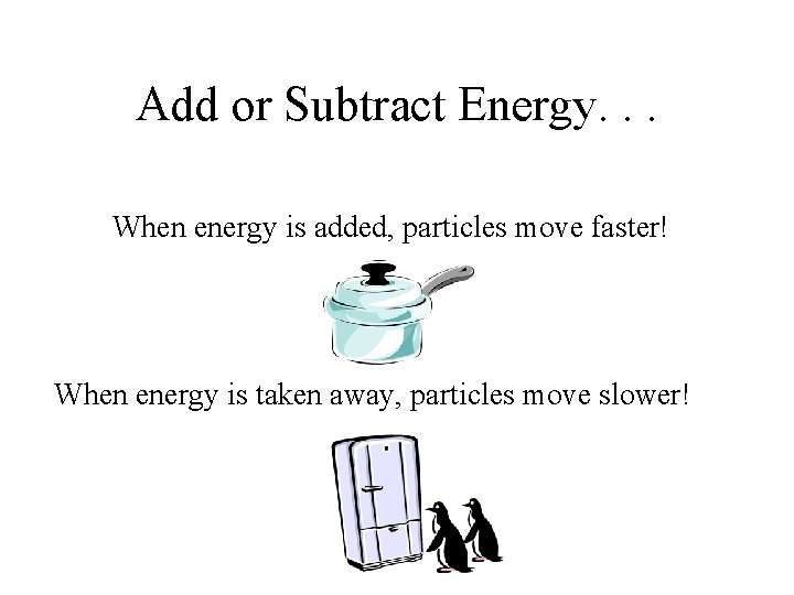 Add or Subtract Energy. . . When energy is added, particles move faster! When