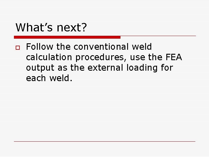 What’s next? o Follow the conventional weld calculation procedures, use the FEA output as