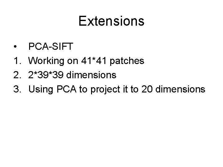 Extensions • 1. 2. 3. PCA-SIFT Working on 41*41 patches 2*39*39 dimensions Using PCA Extensions • 1. 2. 3. PCA-SIFT Working on 41*41 patches 2*39*39 dimensions Using PCA