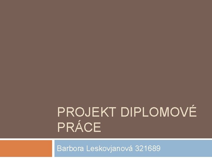 PROJEKT DIPLOMOVÉ PRÁCE Barbora Leskovjanová 321689 