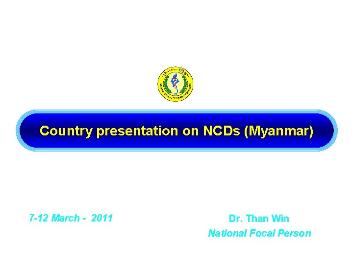 Country presentation on NCDs (Myanmar) 7 -12 March - 2011 Dr. Than Win National