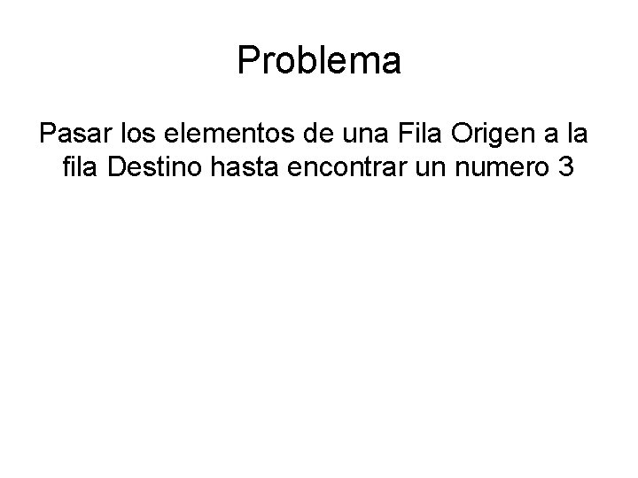 Problema Pasar los elementos de una Fila Origen a la fila Destino hasta encontrar Problema Pasar los elementos de una Fila Origen a la fila Destino hasta encontrar