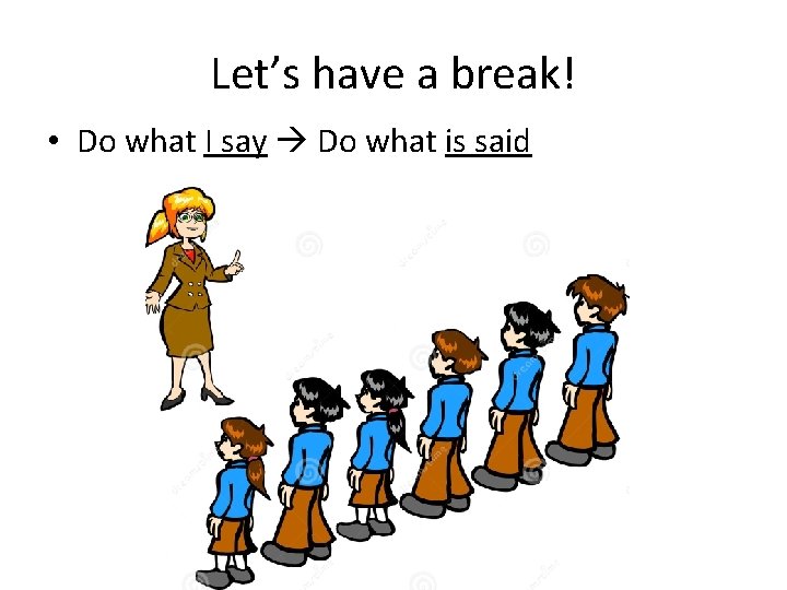 Let’s have a break! • Do what I say Do what is said 