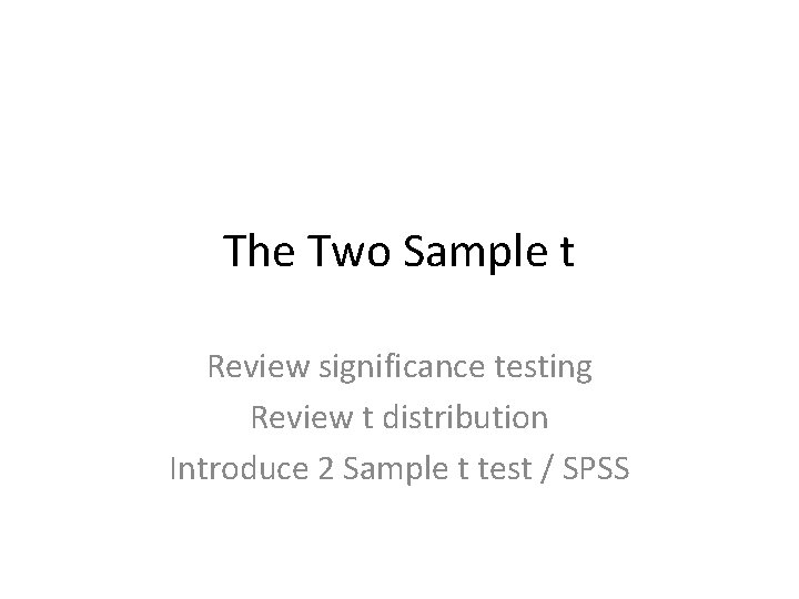 The Two Sample t Review significance testing Review t distribution Introduce 2 Sample t