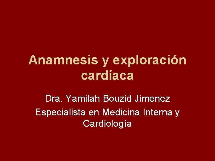 Anamnesis y exploración cardíaca Dra. Yamilah Bouzid Jimenez Especialista en Medicina Interna y Cardiología
