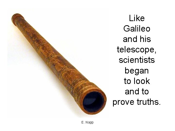 Like Galileo and his telescope, scientists began to look and to prove truths. E.