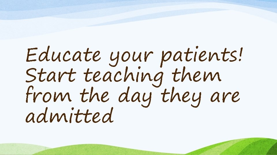 Educate your patients! Start teaching them from the day they are admitted 