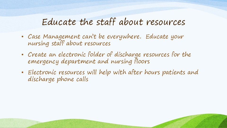 Educate the staff about resources • Case Management can’t be everywhere. Educate your nursing