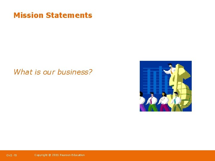 Mission Statements What is our business? Ch 2 -13 Copyright © 2011 Pearson Education