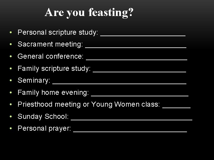 Are you feasting? • Personal scripture study: ___________ • Sacrament meeting: _____________ • General