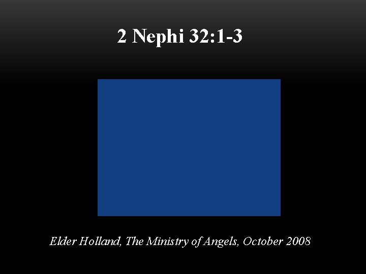 2 Nephi 32: 1 -3 Elder Holland, The Ministry of Angels, October 2008 