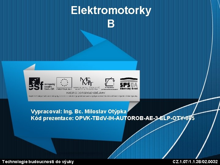 Elektromotorky B Vypracoval: Ing. Bc. Miloslav Otýpka Kód prezentace: OPVK-TBd. V-IH-AUTOROB-AE-3 -ELP-OTY-005 Technologie budoucnosti