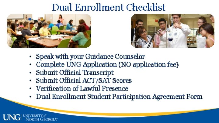 Dual Enrollment Checklist • • • Speak with your Guidance Counselor Complete UNG Application